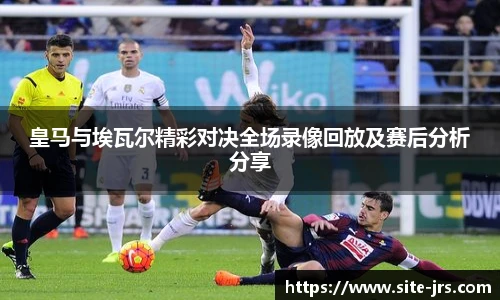 皇马与埃瓦尔精彩对决全场录像回放及赛后分析分享