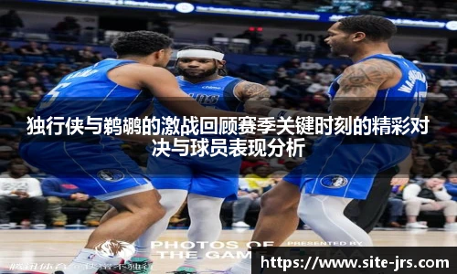 独行侠与鹈鹕的激战回顾赛季关键时刻的精彩对决与球员表现分析