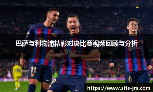 巴萨与利物浦精彩对决比赛视频回顾与分析