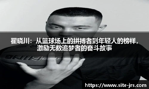 翟晓川：从篮球场上的拼搏者到年轻人的榜样，激励无数追梦者的奋斗故事