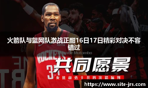 火箭队与篮网队激战正酣16日17日精彩对决不容错过