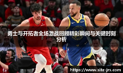 勇士与开拓者全场激战回顾精彩瞬间与关键时刻分析