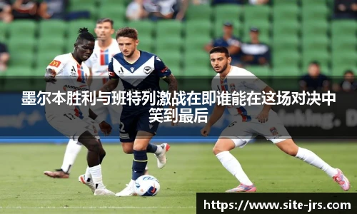 墨尔本胜利与班特列激战在即谁能在这场对决中笑到最后