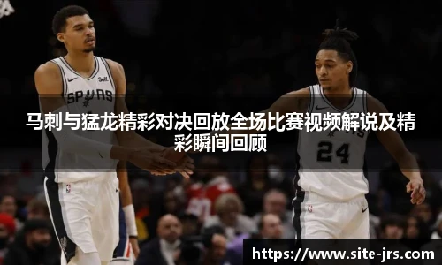 马刺与猛龙精彩对决回放全场比赛视频解说及精彩瞬间回顾