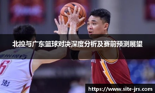北控与广东篮球对决深度分析及赛前预测展望