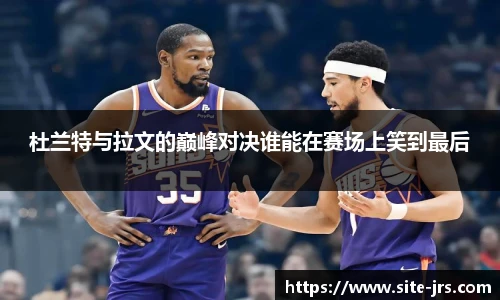 杜兰特与拉文的巅峰对决谁能在赛场上笑到最后
