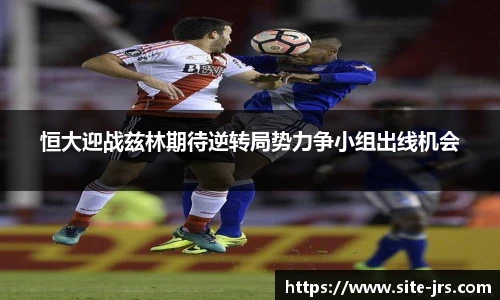 恒大迎战兹林期待逆转局势力争小组出线机会