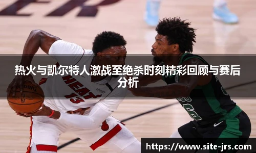 热火与凯尔特人激战至绝杀时刻精彩回顾与赛后分析