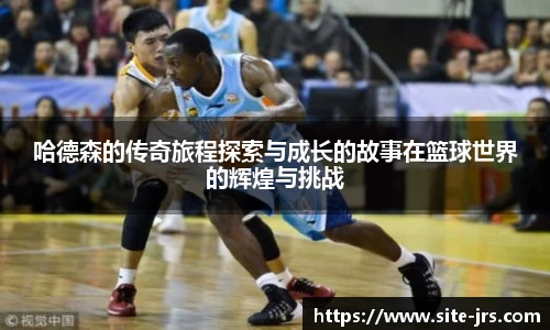 哈德森的传奇旅程探索与成长的故事在篮球世界的辉煌与挑战